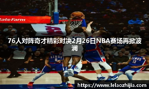 76人对阵奇才精彩对决2月26日NBA赛场再掀波澜