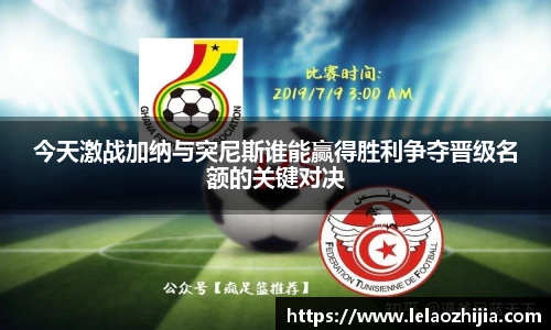 今天激战加纳与突尼斯谁能赢得胜利争夺晋级名额的关键对决