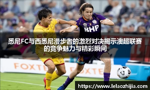 悉尼FC与西悉尼漫步者的激烈对决揭示澳超联赛的竞争魅力与精彩瞬间